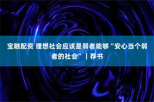 宝融配资 理想社会应该是弱者能够“安心当个弱者的社会”|荐书