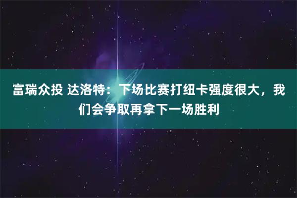 富瑞众投 达洛特：下场比赛打纽卡强度很大，我们会争取再拿下一场胜利