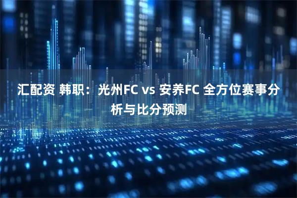 汇配资 韩职：光州FC vs 安养FC 全方位赛事分析与比分预测