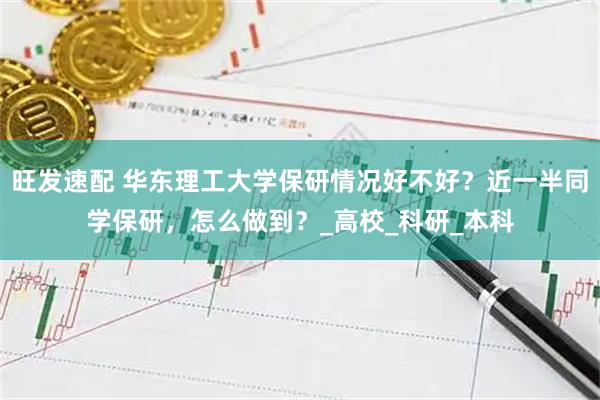 旺发速配 华东理工大学保研情况好不好?近一半同学保研,怎么做到?_高校_科研_本科