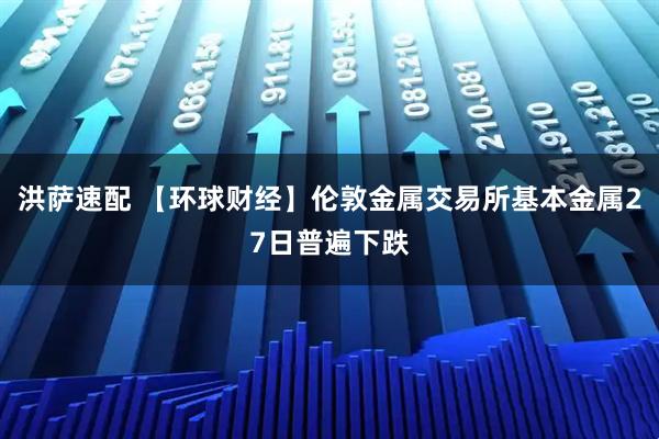 洪萨速配 【环球财经】伦敦金属交易所基本金属27日普遍下跌