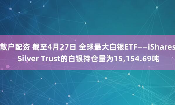 散户配资 截至4月27日 全球最大白银ETF——iShares Silver Trust的白银持仓量为15,154.69吨