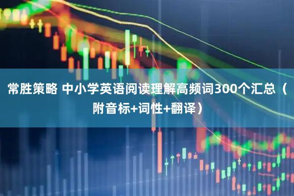 常胜策略 中小学英语阅读理解高频词300个汇总(附音标+词性+翻译)