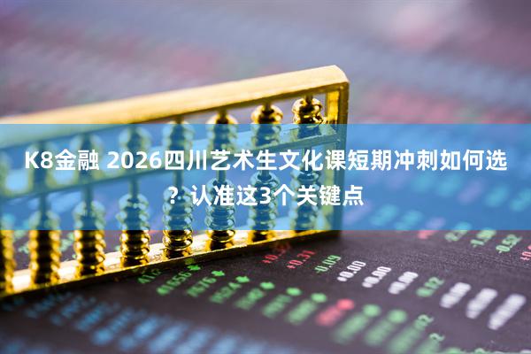 K8金融 2026四川艺术生文化课短期冲刺如何选？认准这3个关键点