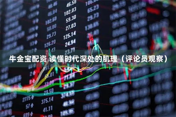 牛金宝配资 读懂时代深处的肌理（评论员观察）