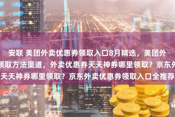 安联 美团外卖优惠券领取入口8月精选，美团外卖神券新人优惠券红包领取方法渠道，外卖优惠券天天神券哪里领取？京东外卖优惠券领取入口全推荐