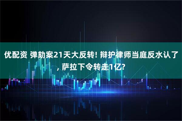 优配资 弹劾案21天大反转! 辩护律师当庭反水认了, 萨拉下令转走1亿?