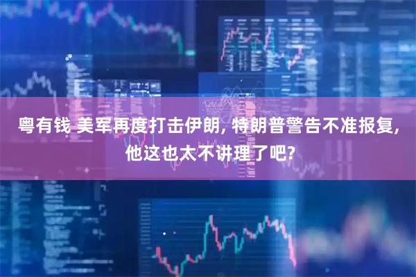 粤有钱 美军再度打击伊朗, 特朗普警告不准报复, 他这也太不讲理了吧?
